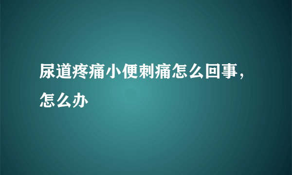 尿道疼痛小便刺痛怎么回事，怎么办