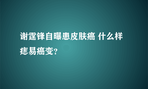 谢霆锋自曝患皮肤癌 什么样痣易癌变？