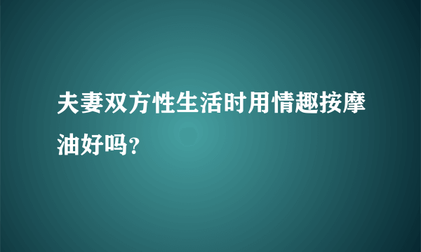 夫妻双方性生活时用情趣按摩油好吗？