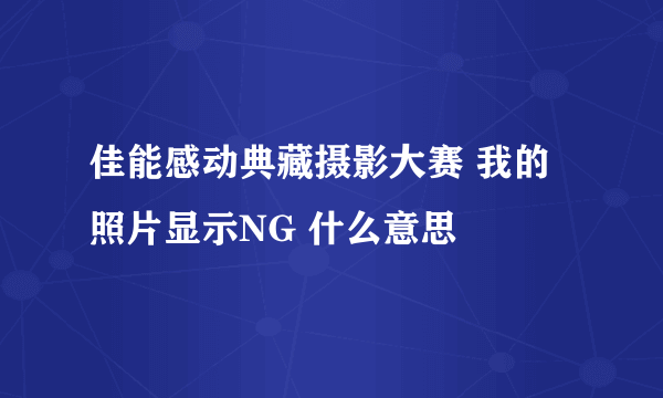 佳能感动典藏摄影大赛 我的照片显示NG 什么意思