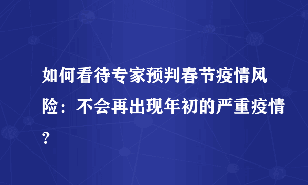 如何看待专家预判春节疫情风险：不会再出现年初的严重疫情？