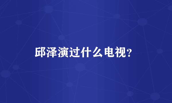 邱泽演过什么电视？