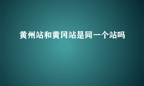 黄州站和黄冈站是同一个站吗