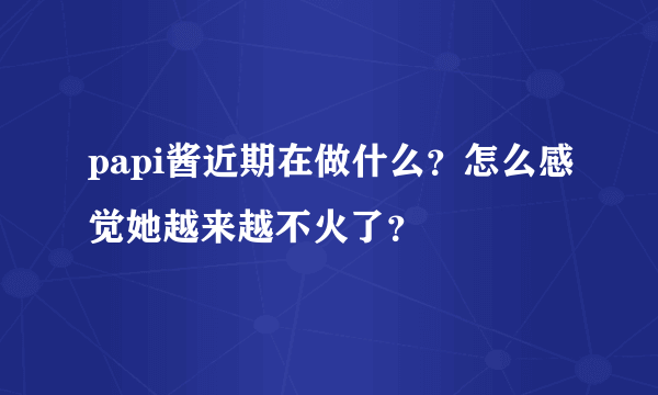 papi酱近期在做什么？怎么感觉她越来越不火了？