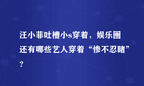 汪小菲吐槽小s穿着，娱乐圈还有哪些艺人穿着“惨不忍睹”？