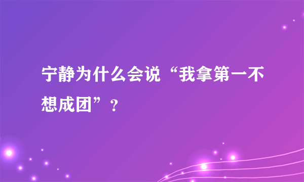 宁静为什么会说“我拿第一不想成团”？