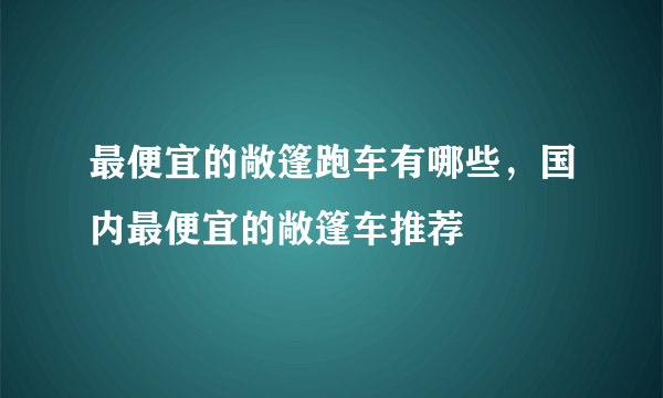 最便宜的敞篷跑车有哪些，国内最便宜的敞篷车推荐