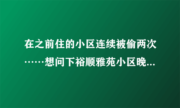 在之前住的小区连续被偷两次……想问下裕顺雅苑小区晚上物业管理的严格吗？