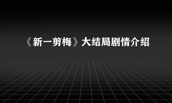 《新一剪梅》大结局剧情介绍