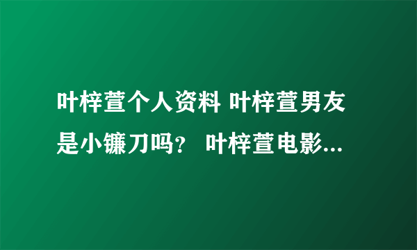 叶梓萱个人资料 叶梓萱男友是小镰刀吗？ 叶梓萱电影 叶梓萱微博 叶梓萱英文名 叶梓萱博客 叶梓萱图？