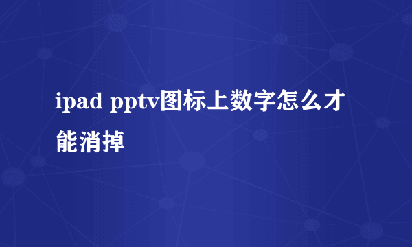 ipad pptv图标上数字怎么才能消掉