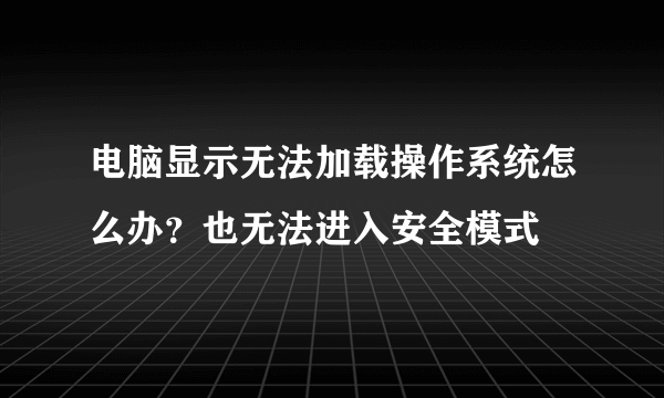 电脑显示无法加载操作系统怎么办？也无法进入安全模式