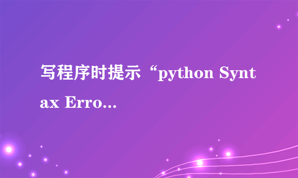 写程序时提示“python Syntax Error: invalid syntax”怎么解决？