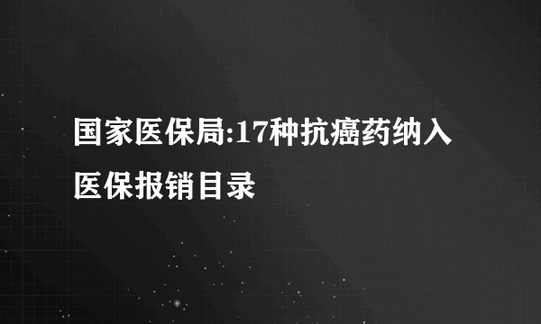 国家医保局:17种抗癌药纳入医保报销目录