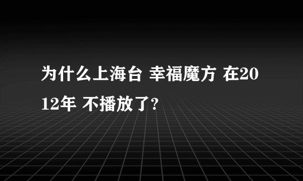 为什么上海台 幸福魔方 在2012年 不播放了?