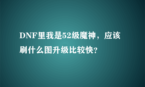 DNF里我是52级魔神，应该刷什么图升级比较快？