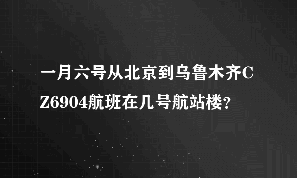 一月六号从北京到乌鲁木齐CZ6904航班在几号航站楼？