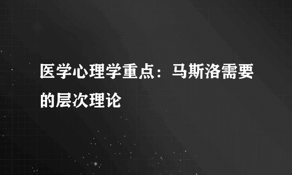 医学心理学重点：马斯洛需要的层次理论