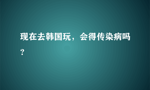 现在去韩国玩，会得传染病吗？