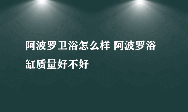 阿波罗卫浴怎么样 阿波罗浴缸质量好不好