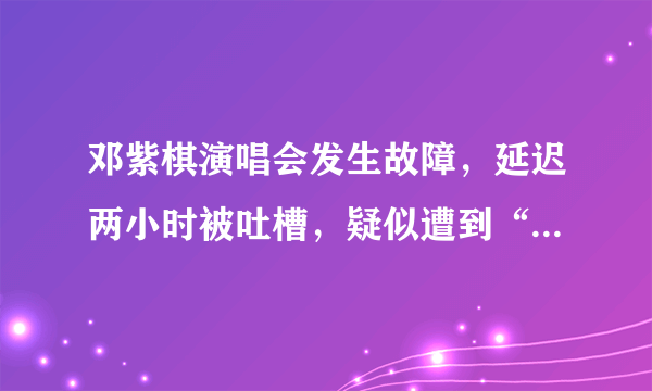 邓紫棋演唱会发生故障，延迟两小时被吐槽，疑似遭到“恶意针对”