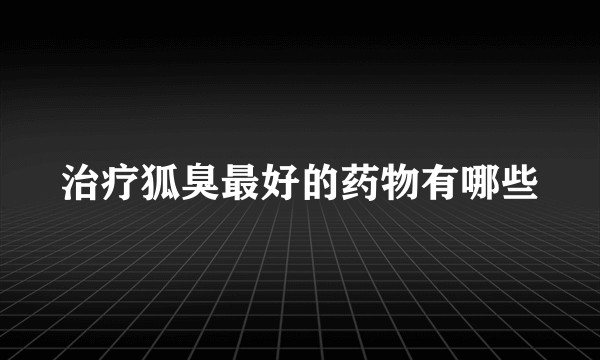 治疗狐臭最好的药物有哪些