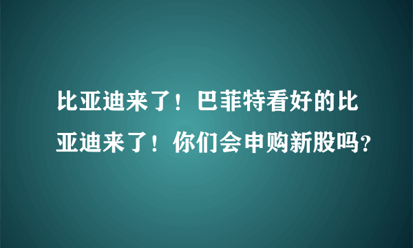 比亚迪来了！巴菲特看好的比亚迪来了！你们会申购新股吗？