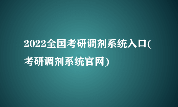 2022全国考研调剂系统入口(考研调剂系统官网)