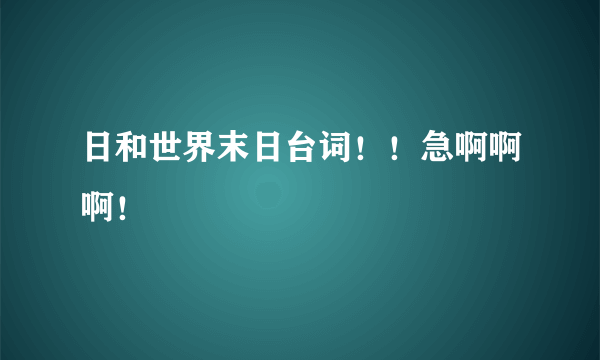 日和世界末日台词！！急啊啊啊！