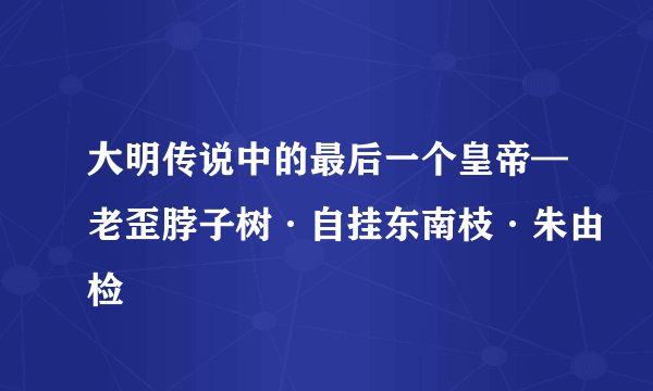 大明传说中的最后一个皇帝—老歪脖子树·自挂东南枝·朱由检