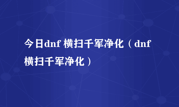 今日dnf 横扫千军净化（dnf 横扫千军净化）