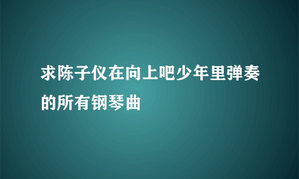 求陈子仪在向上吧少年里弹奏的所有钢琴曲