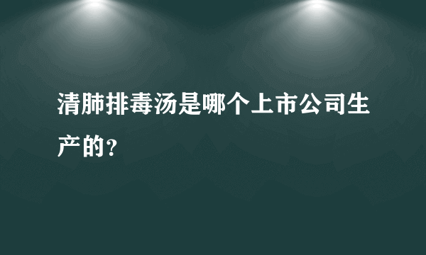 清肺排毒汤是哪个上市公司生产的？