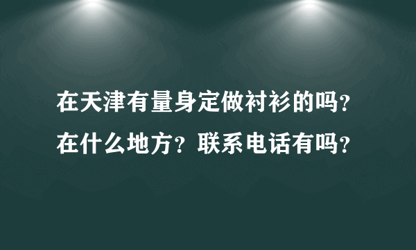 在天津有量身定做衬衫的吗？在什么地方？联系电话有吗？