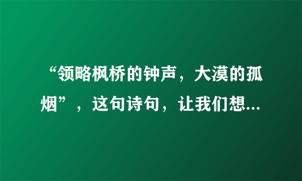 “领略枫桥的钟声，大漠的孤烟”，这句诗句，让我们想起古诗？？