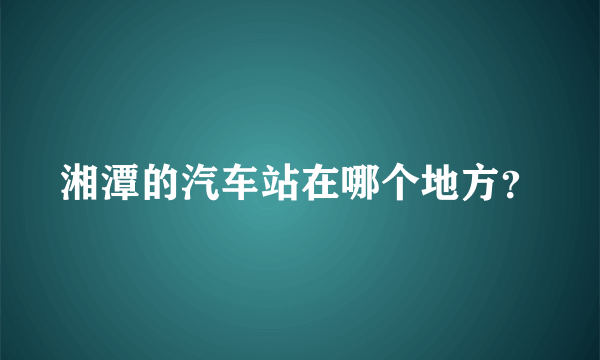 湘潭的汽车站在哪个地方？