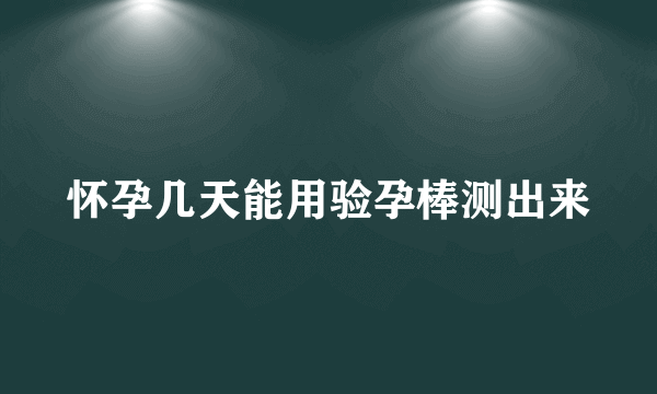 怀孕几天能用验孕棒测出来