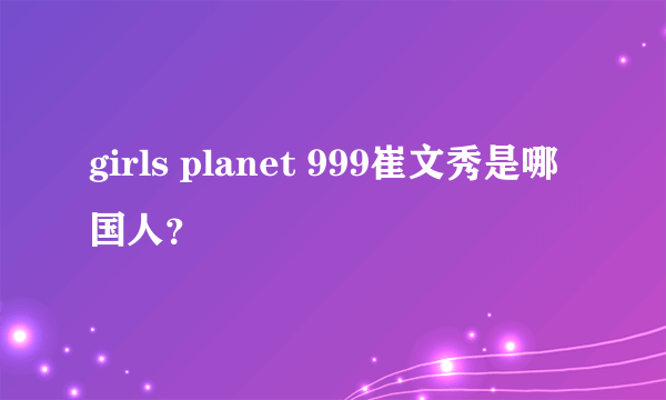 girls planet 999崔文秀是哪国人？