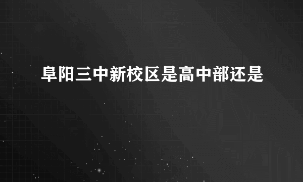 阜阳三中新校区是高中部还是