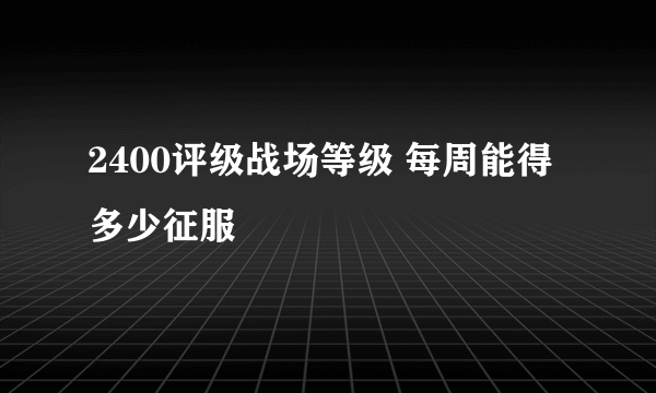 2400评级战场等级 每周能得多少征服