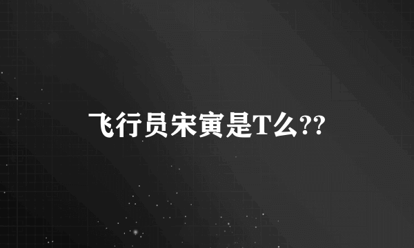 飞行员宋寅是T么??