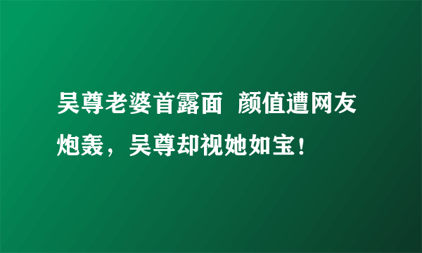 吴尊老婆首露面  颜值遭网友炮轰，吴尊却视她如宝！