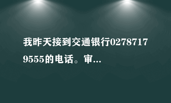 我昨天接到交通银行02787179555的电话。审核我填写的信息。但最后的一个联系人我说错了，后来给3个答案