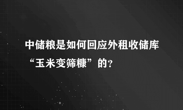 中储粮是如何回应外租收储库“玉米变筛糠”的？