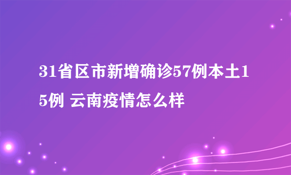 31省区市新增确诊57例本土15例 云南疫情怎么样