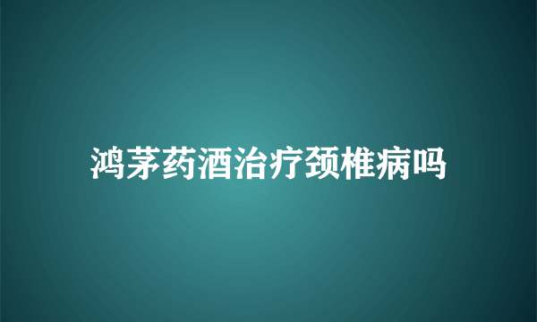 鸿茅药酒治疗颈椎病吗