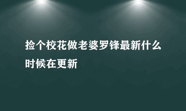 捡个校花做老婆罗锋最新什么时候在更新