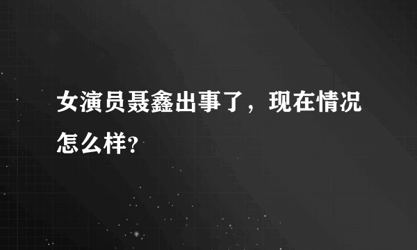 女演员聂鑫出事了，现在情况怎么样？