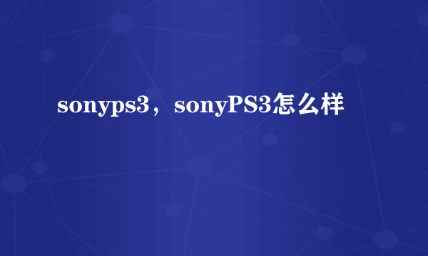 sonyps3，sonyPS3怎么样