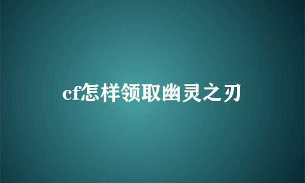 cf怎样领取幽灵之刃